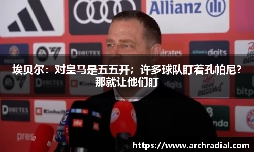 埃贝尔：对皇马是五五开；许多球队盯着孔帕尼？那就让他们盯