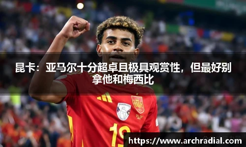 昆卡：亚马尔十分超卓且极具观赏性，但最好别拿他和梅西比