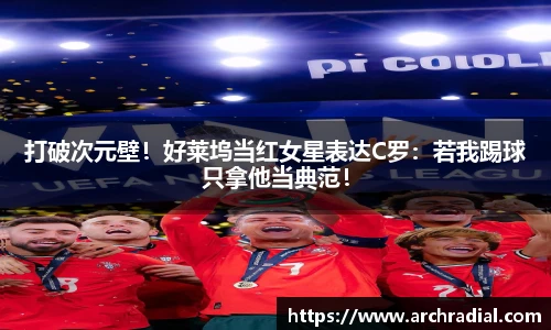 打破次元壁！好莱坞当红女星表达C罗：若我踢球只拿他当典范！